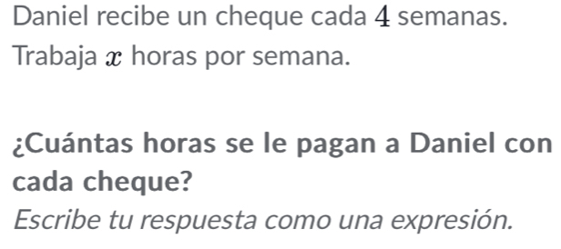 Daniel recibe un cheque cada 4 semanas. 
Trabaja x horas por semana. 
¿Cuántas horas se le pagan a Daniel con 
cada cheque? 
Escribe tu respuesta como una expresión.