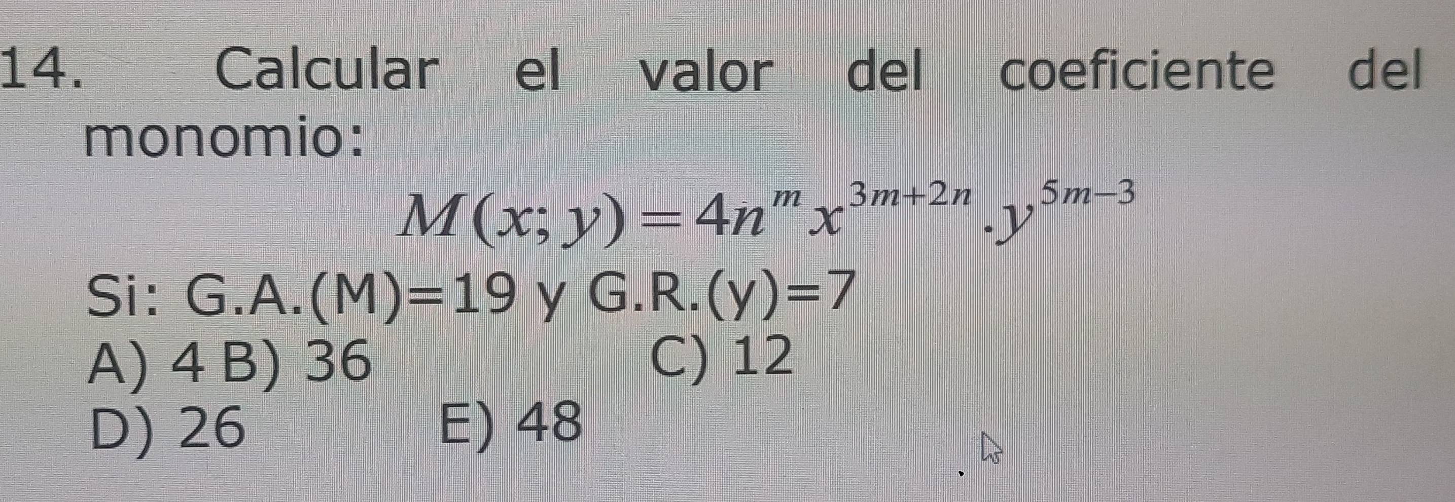 Calcular el valor del coeficiente del
monomio:
M(x;y)=4n^mx^(3m+2n).y^(5m-3)
Si:( - I .A.(M)=19 y G.R.(y)=7
A) 4 B) 36 C) 12
D) 26 E) 48