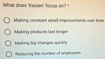 What does 'Kaizen' focus on? *
Making constant small improvements over time
Making products last longer
Making big changes quickly
Reducing the number of employees