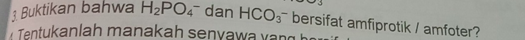 Buktikan bahwa H_2PO_4^- dan HCO_3^- bersifat amfiprotik / amfoter? 
Tentukanlah manakah senyaw a v
