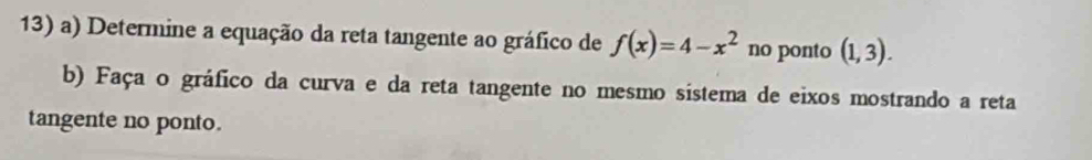 Determine a equação da reta tangente ao gráfico de f(x)=4-x^2 no ponto (1,3). 
b) Faça o gráfico da curva e da reta tangente no mesmo sistema de eixos mostrando a reta 
tangente no ponto.