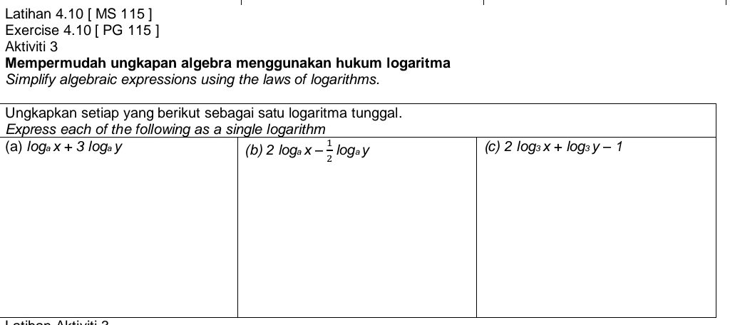 Latihan 4.10 [ MS 115 ]
Exercise 4.10 [ PG 115 ]
Aktiviti 3
Mempermudah ungkapan algebra menggunakan hukum logaritma
Simplify algebraic expressions using the laws of logarithms.
U
E
(