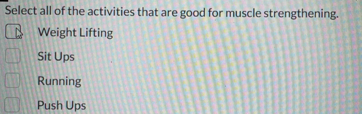 Select all of the activities that are good for muscle strengthening.
Weight Lifting
Sit Ups
Running
Push Ups