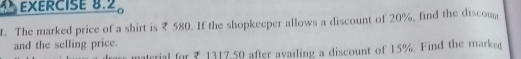 The marked price of a shirt is ₹ 580. If the shopkeeper allows a discount of 20%, find the discom 
and the selling price. 
alrrial for 5 1317.50 after availing a discount of 15%. Find the marked