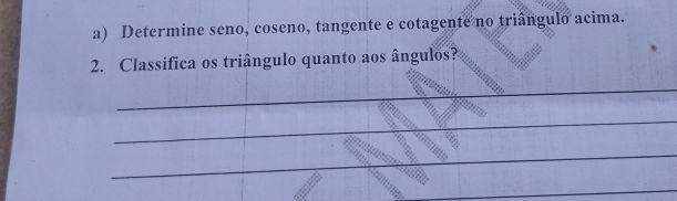 Determine seno, coseno, tangente e cotagente no triângulo acima. 
2. Classifica os triângulo quanto aos ângulos? 
_ 
_ 
_ 
_ 
_ 
_ 
_ 
_