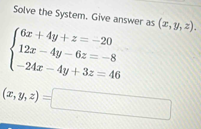 Solve the System. Give answer as
beginarrayl 6x+4y+z=-20 12x-4y-6z=-8 -24x-4y+3z=46endarray. (x,y,z).
(x,y,z)=□