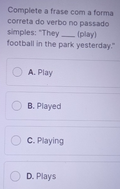 Complete a frase com a forma
correta do verbo no passado
simples: "They _(play)
football in the park yesterday."
A. Play
B. Played
C. Playing
D. Plays