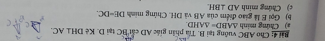 Cho ABC vuông tại B. Tia phân giác AD cắt BC tại D. Kẻ DH⊥ AC. 
a) Chứng minh △ ABD=△ AHD. 
b) Gọi E là giao điểm của AB và DH. Chứng minh DE=DC. 
c) Chứng minh AD⊥ BH.