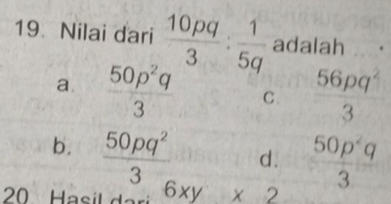 Nilai dari  10pq/3 : 1/5q  adalah
a.  50p^2q/3  C.  56pq^2/3 
b.  50pq^2/3  d.  50p^2q/3 
20 Hasil dar 6xy* 2