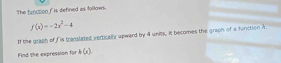 The function f is defined as follows.
f(x)=-2x^2-4
If the graph of f is translated vertically upward by 4 units, it becomes the graph of a function h. 
Find the expression for h(x).