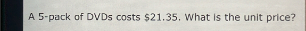 A 5 -pack of DVDs costs $21.35. What is the unit price?