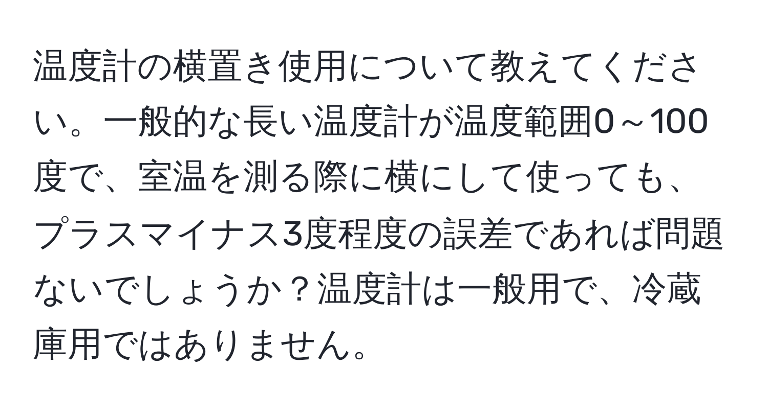 温度計の横置き使用について教えてください。一般的な長い温度計が温度範囲0～100度で、室温を測る際に横にして使っても、プラスマイナス3度程度の誤差であれば問題ないでしょうか？温度計は一般用で、冷蔵庫用ではありません。