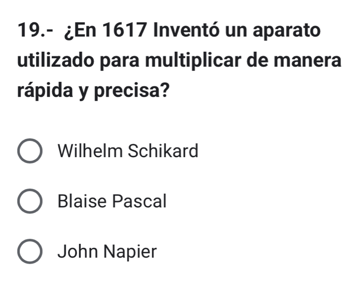 19.- ¿En 1617 Inventó un aparato
utilizado para multiplicar de manera
rápida y precisa?
Wilhelm Schikard
Blaise Pascal
John Napier