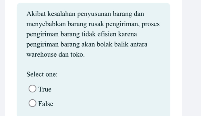 Akibat kesalahan penyusunan barang dan
menyebabkan barang rusak pengiriman, proses
pengiriman barang tidak efisien karena
pengiriman barang akan bolak balik antara
warehouse dan toko.
Select one:
True
False