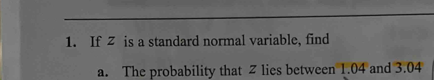 If Z is a standard normal variable, find 
a. The probability that Z lies between 1.04 and 3.04