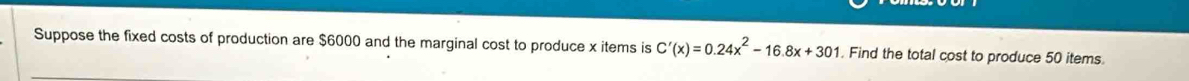 Suppose the fixed costs of production are $6000 and the marginal cost to produce x items is C'(x)=0.24x^2-16.8x+301. Find the total cost to produce 50 items.