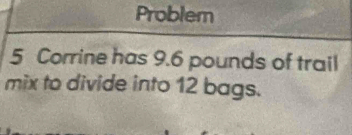 Problem 
5 Corrine has 9.6 pounds of trail 
mix to divide into 12 bags.