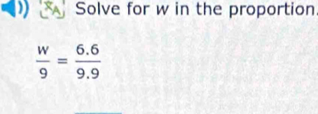 Solve for w in the proportion
 w/9 = (6.6)/9.9 