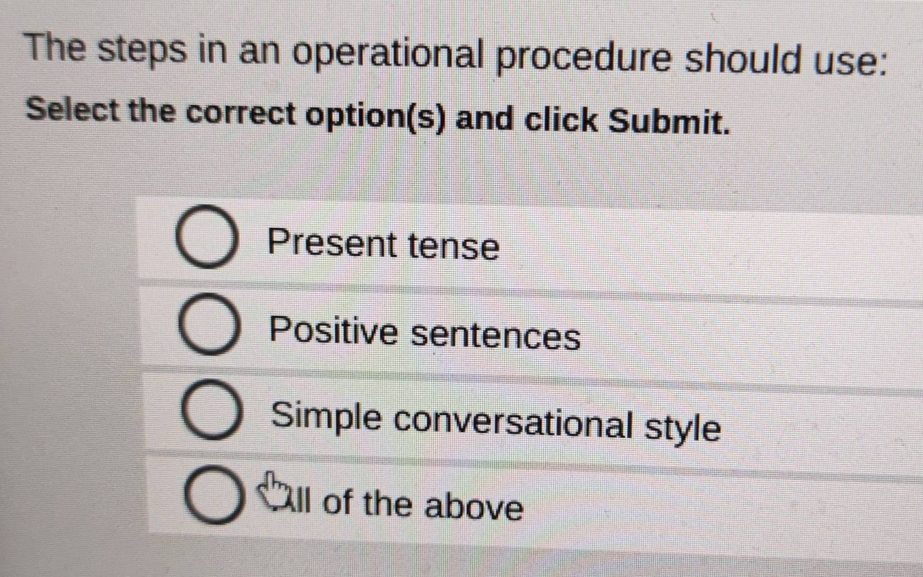 The steps in an operational procedure should use:
Select the correct option(s) and click Submit.
Present tense
Positive sentences
Simple conversational style
ll of the above