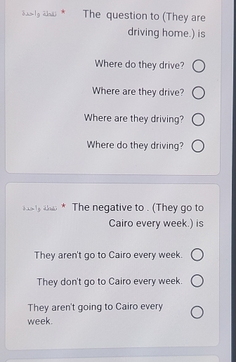 ōulg chäi * The question to (They are
driving home.) is
Where do they drive?
Where are they drive?
Where are they driving?
Where do they driving?
δa> lg äả * The negative to . (They go to
Cairo every week.) is
They aren't go to Cairo every week.
They don't go to Cairo every week.
They aren't going to Cairo every
week.