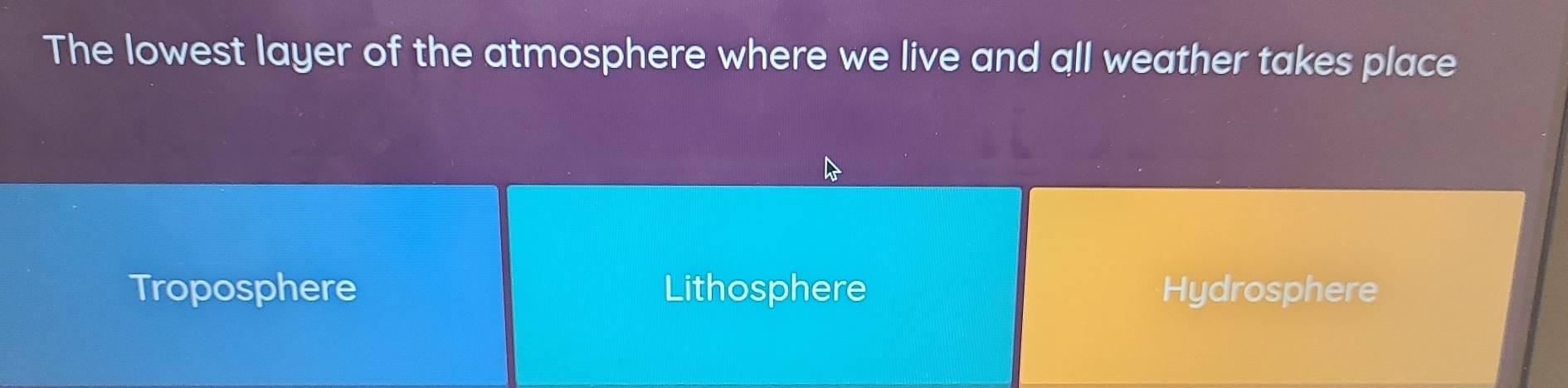 The lowest layer of the atmosphere where we live and all weather takes place
Troposphere Lithosphere Hydrosphere