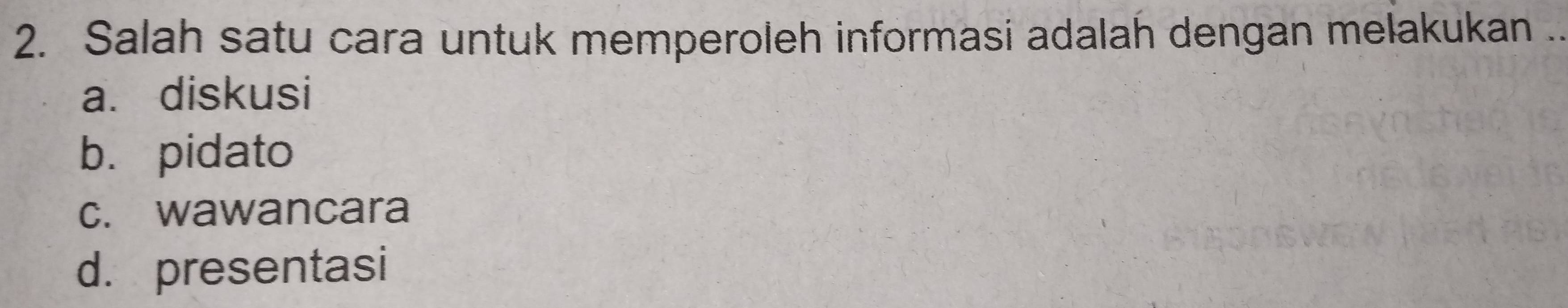 Salah satu cara untuk memperoleh informasi adalah dengan melakukan ..
a. diskusi
b. pidato
c. wawancara
d. presentasi