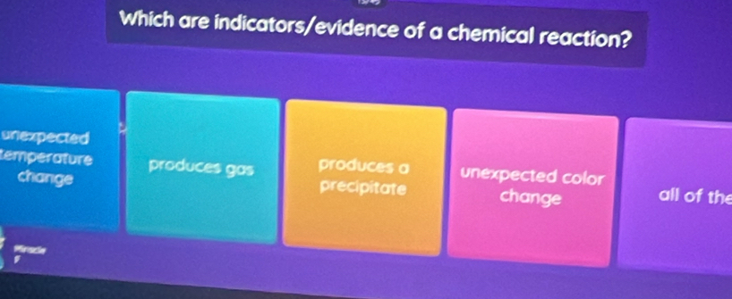 Which are indicators/evidence of a chemical reaction?
unexpected
temperature produces gas produces a unexpected color all of the
change precipitate change
Mirace