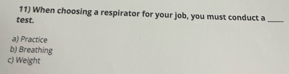 When choosing a respirator for your job, you must conduct a_
test.
a) Practice
b) Breathing
c) Weight