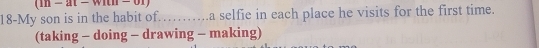 (1n-at-wiun-ot) 
18-My son is in the habit of……..a selfie in each place he visits for the first time. 
(taking - doing - drawing - making)