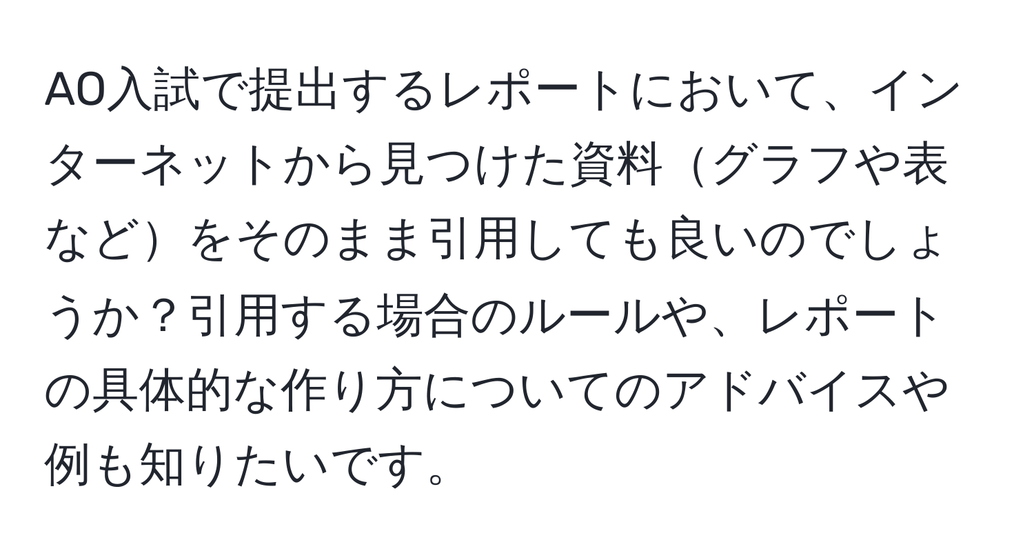 AO入試で提出するレポートにおいて、インターネットから見つけた資料グラフや表などをそのまま引用しても良いのでしょうか？引用する場合のルールや、レポートの具体的な作り方についてのアドバイスや例も知りたいです。