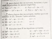 aible, le polymôme du second degré 6 Dans chacun des cas suivants, factoriser, si pos
P(x)
aj P(x)=x^2+6x-7 b J P(x)=x^2-8x+1 7 
d P(x)=-2x^2+4x+6 d) P(x)=-9x^2+6x-1. 
7 Dans chacun des cas suivants, vérifier que α est 
solution de (E). Trouver l'autre solution. 
a) (E):7x^2-4x-11=0 : alpha =-1
(E):2x^2-3x-2=0 H a=2
c (E):5x^2-x-4=0; a=1. 
8 Résoudre dans R les équations suivantes. 
a] 2x^2-5x-3=0 bj -4x^2+10x-6=0
cJ 3x^2-14x+8=0 dl 2x^2-4sqrt(3)x+6=0
ej 5x^2-7x-6=0 f 4x^2-x+3=0.