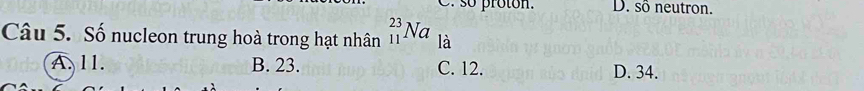 so proton. D. sô neutron.
Câu 5. Số nucleon trung hoà trong hạt nhân _(11)^(23)Na là
A. 11. B. 23. C. 12. D. 34.