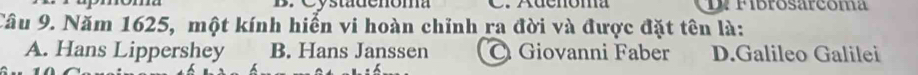 sta de noma r irosarcoma
Câu 9. Năm 1625, một kính hiển vi hoàn chỉnh ra đời và được đặt tên là:
A. Hans Lippershey B. Hans Janssen O Giovanni Faber D.Galileo Galilei