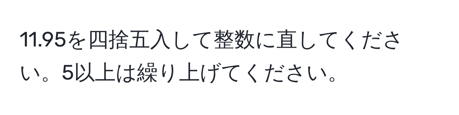 11.95を四捨五入して整数に直してください。5以上は繰り上げてください。