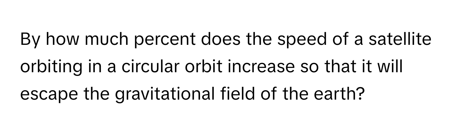 By how much percent does the speed of a satellite orbiting in a circular orbit increase so that it will escape the gravitational field of the earth?