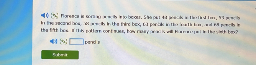 ) Florence is sorting pencils into boxes. She put 48 pencils in the first box, 53 pencils 
in the second box, 58 pencils in the third box, 63 pencils in the fourth box, and 68 pencils in 
the fifth box. If this pattern continues, how many pencils will Florence put in the sixth box?
x_A□ pencils
Submit