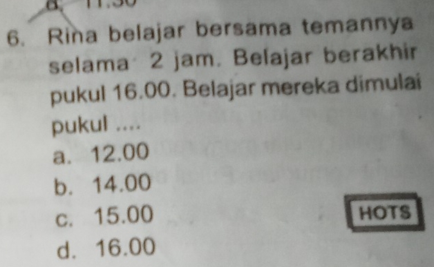 Rina belajar bersama temannya
selama 2 jam. Belajar berakhir
pukul 16.00. Belajar mereka dimulai
pukul ....
a. 12.00
b. 14.00
c. 15.00 HOTS
d. 16.00