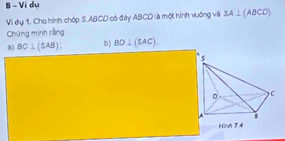 Ví du 
Ví dụ 1. Cho hình chóp S. ABCD có đáy ABCD là một hình vuông và SA⊥ (ABCD). 
Chứng minh rằng: 
a) BC⊥ (SAB); b) BD⊥ (SAC).