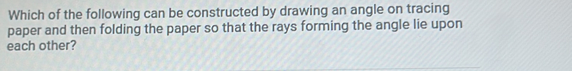 Which of the following can be constructed by drawing an angle on tracing 
paper and then folding the paper so that the rays forming the angle lie upon 
each other?