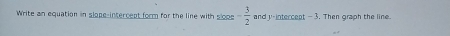 Write an equation in slape-intercept form for the line with slop - 3/2  and y -intercent - 3. Then graph the line.