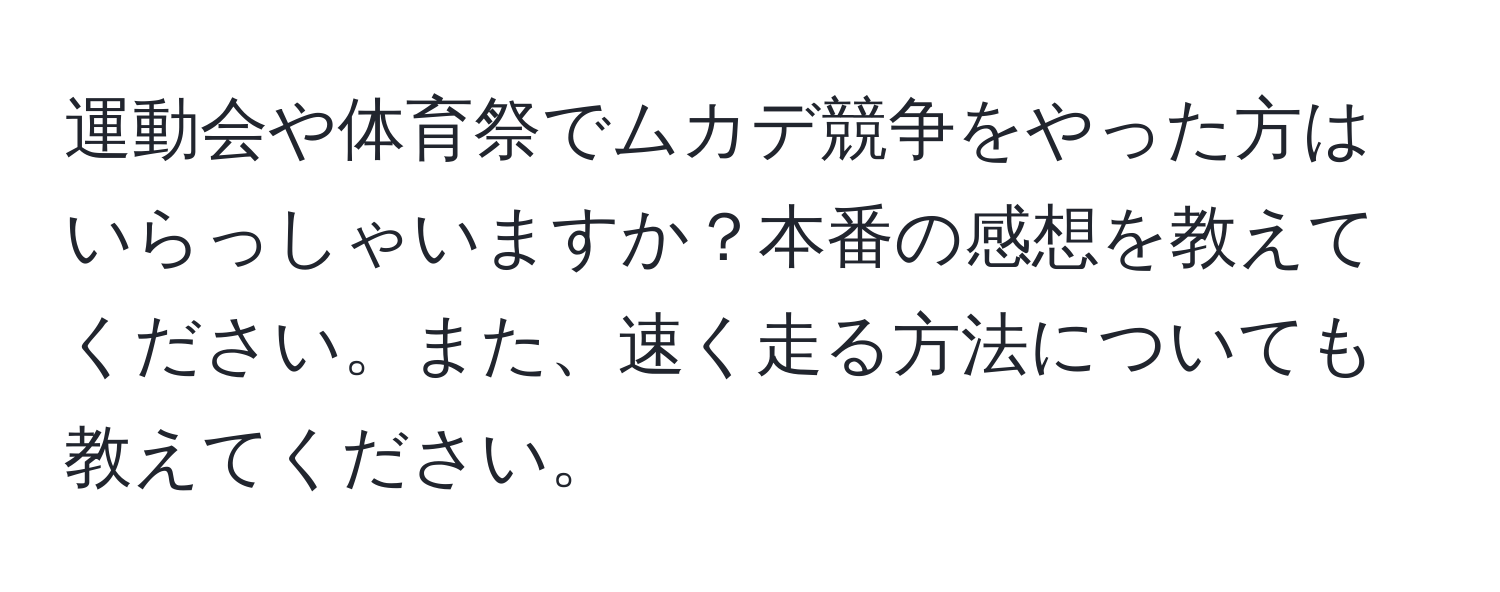 運動会や体育祭でムカデ競争をやった方はいらっしゃいますか？本番の感想を教えてください。また、速く走る方法についても教えてください。