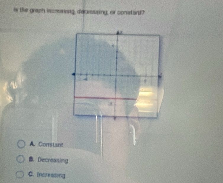 is the graph incrrasing, decreasing, or constant?
4
A
A Constant
B. Decreasing
C. Increasing