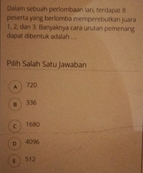 Dalam sebuah perlombaan lari, terdapat 8
peserta yang berlomba memperebutkan juara
1, 2, dan 3. Banyaknya cara urutan pemenang
dapat dibentuk adalah ....
Pilih Salah Satu Jawaban
A  720
B ) 336
c  1680
D 4096
E ) 512