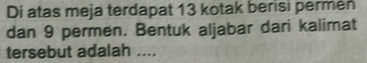 Di atas meja terdapat 13 kotak berisi permen 
dan 9 permen. Bentuk aljabar dari kalimat 
tersebut adalah ....