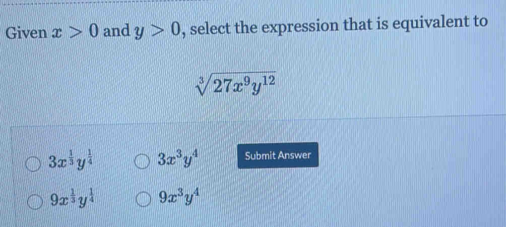 Given x>0 and y>0 , select the expression that is equivalent to
sqrt[3](27x^9y^(12))
3x^3y^4
3x^(frac 1)3y^(frac 1)4 Submit Answer
9x^(frac 1)3y^(frac 1)4
9x^3y^4