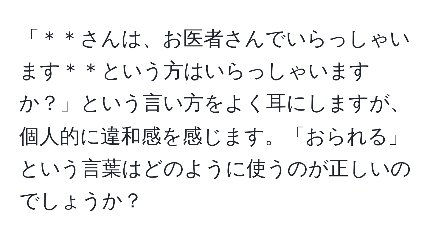 「＊＊さんは、お医者さんでいらっしゃいます＊＊という方はいらっしゃいますか？」という言い方をよく耳にしますが、個人的に違和感を感じます。「おられる」という言葉はどのように使うのが正しいのでしょうか？