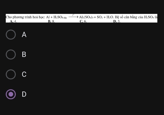 Cho phương trình hoá học: Al+H_2SO_4=xlongequal to Al_2(SO_4)_3+SO_2+H_2O D. 3. cân bằng của H_2SO_4la
A. 4 B. 8. C. 6. . Hệ shat o
A
B
C
D