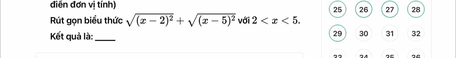 điền đơn vị tính)
25 26 27 28 
Rút gọn biểu thức sqrt((x-2)^2)+sqrt((x-5)^2) với 2 . 
Kết quả là:_
29 30 31 32
22 
25