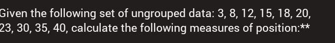 Given the following set of ungrouped data: 3, 8, 12, 15, 18, 20,
23, 30, 35, 40, calculate the following measures of position:**