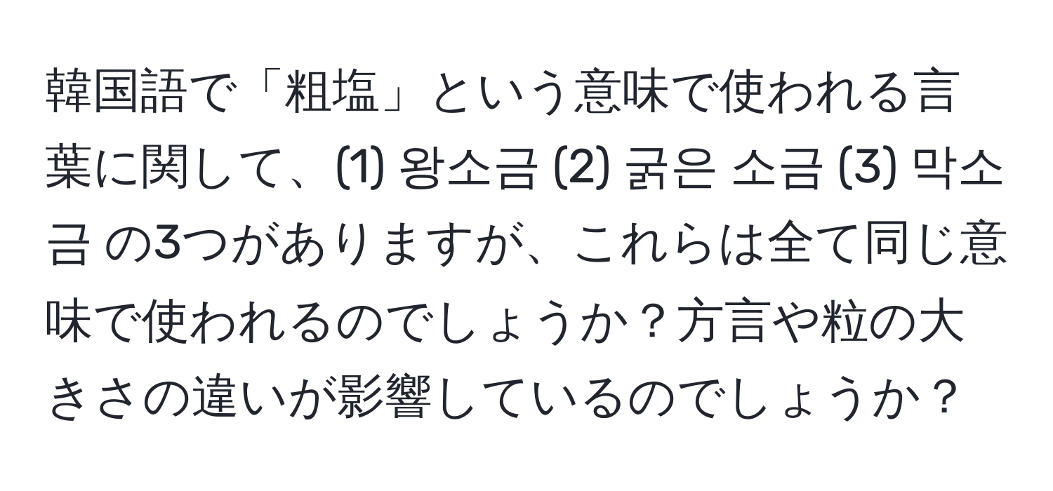 韓国語で「粗塩」という意味で使われる言葉に関して、(1) 왕소금 (2) 굵은 소금 (3) 막소금 の3つがありますが、これらは全て同じ意味で使われるのでしょうか？方言や粒の大きさの違いが影響しているのでしょうか？